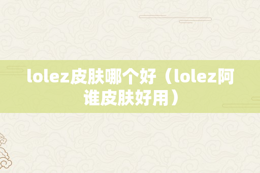 lolez皮肤哪个好（lolez阿谁皮肤好用）