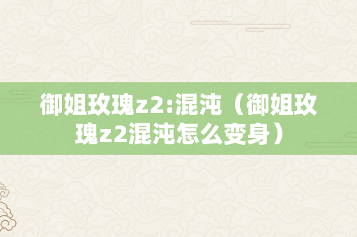 御姐玫瑰z2:混沌（御姐玫瑰z2混沌怎么变身）