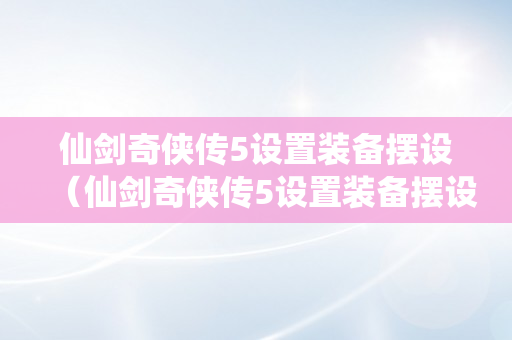 仙剑奇侠传5设置装备摆设（仙剑奇侠传5设置装备摆设需求）