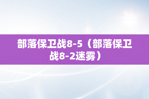 部落保卫战8-5（部落保卫战8-2迷雾）