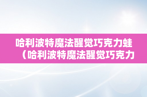 哈利波特魔法醒觉巧克力蛙（哈利波特魔法醒觉巧克力蛙怎么获得）