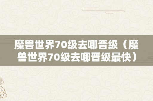 魔兽世界70级去哪晋级（魔兽世界70级去哪晋级最快）