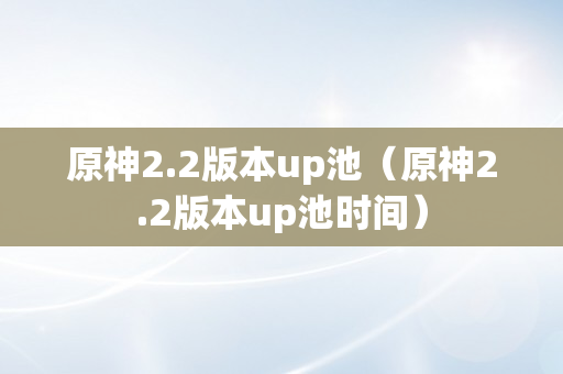 原神2.2版本up池（原神2.2版本up池时间）