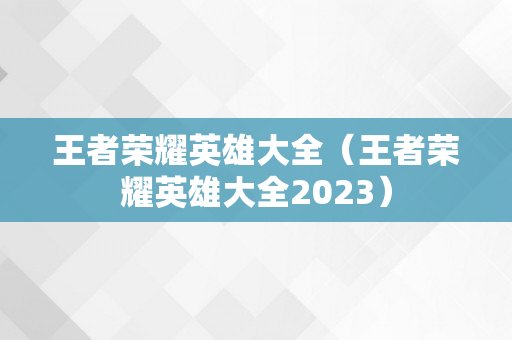 王者荣耀英雄大全（王者荣耀英雄大全2023）