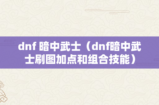 dnf 暗中武士（dnf暗中武士刷图加点和组合技能）