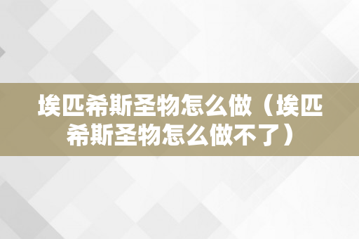 埃匹希斯圣物怎么做（埃匹希斯圣物怎么做不了）