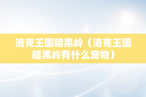 洛克王国暗黑岭（洛克王国暗黑岭有什么宠物）