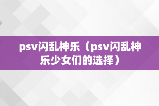 psv闪乱神乐（psv闪乱神乐少女们的选择）