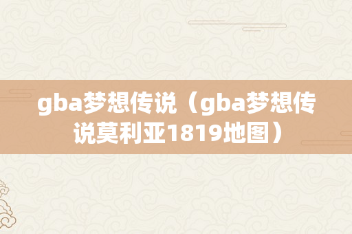 gba梦想传说（gba梦想传说莫利亚1819地图）