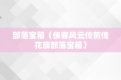 部落宝箱（侠客风云传前传花族部落宝箱）