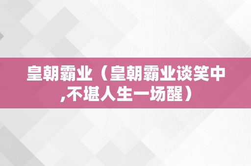 皇朝霸业（皇朝霸业谈笑中,不堪人生一场醒）