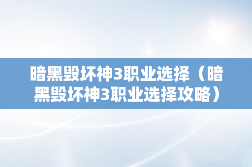 暗黑毁坏神3职业选择（暗黑毁坏神3职业选择攻略）