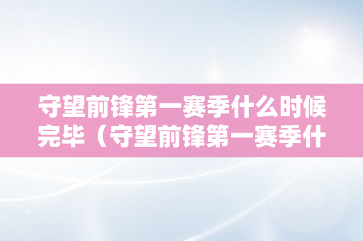 守望前锋第一赛季什么时候完毕（守望前锋第一赛季什么时候完毕的）