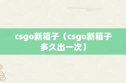 csgo新箱子（csgo新箱子多久出一次）