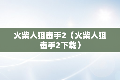 火柴人狙击手2（火柴人狙击手2下载）