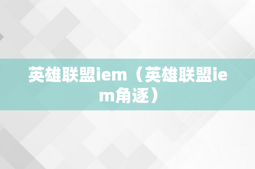 英雄联盟iem（英雄联盟iem角逐）