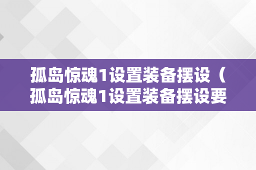 孤岛惊魂1设置装备摆设（孤岛惊魂1设置装备摆设要求）