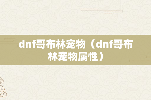 dnf哥布林宠物（dnf哥布林宠物属性）