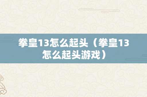 拳皇13怎么起头（拳皇13怎么起头游戏）