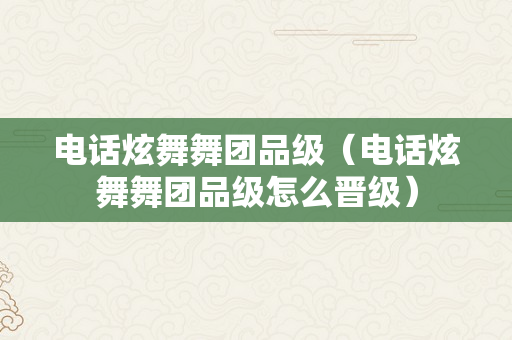 电话炫舞舞团品级（电话炫舞舞团品级怎么晋级）