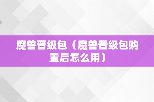 魔兽晋级包（魔兽晋级包购置后怎么用）