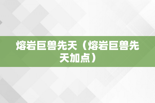 熔岩巨兽先天（熔岩巨兽先天加点）