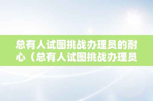 总有人试图挑战办理员的耐心（总有人试图挑战办理员的耐心使命）