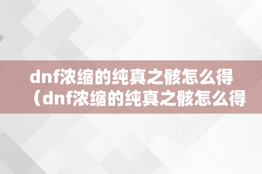 dnf浓缩的纯真之骸怎么得（dnf浓缩的纯真之骸怎么得到的）