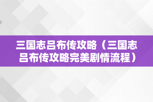 三国志吕布传攻略（三国志吕布传攻略完美剧情流程）