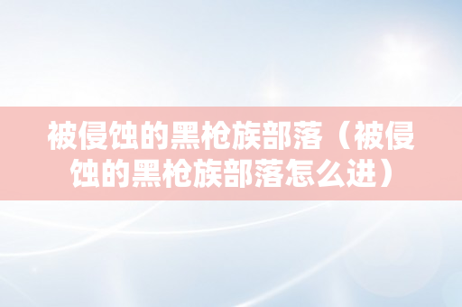 被侵蚀的黑枪族部落（被侵蚀的黑枪族部落怎么进）