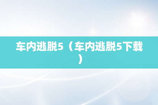 车内逃脱5（车内逃脱5下载）