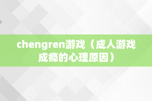 chengren游戏（成人游戏成瘾的心理原因）