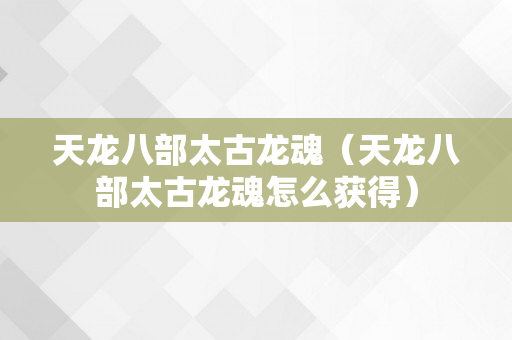 天龙八部太古龙魂（天龙八部太古龙魂怎么获得）