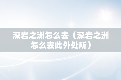 深岩之洲怎么去（深岩之洲怎么去此外处所）