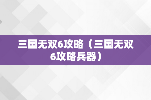 三国无双6攻略（三国无双6攻略兵器）