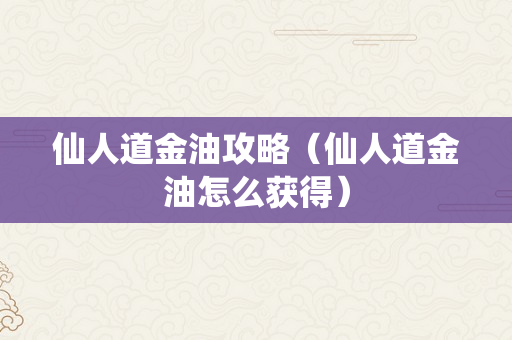 仙人道金油攻略（仙人道金油怎么获得）