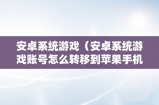 安卓系统游戏（安卓系统游戏账号怎么转移到苹果手机）