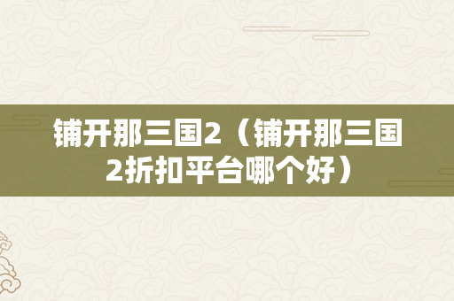 铺开那三国2（铺开那三国2折扣平台哪个好）