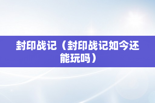 封印战记（封印战记如今还能玩吗）