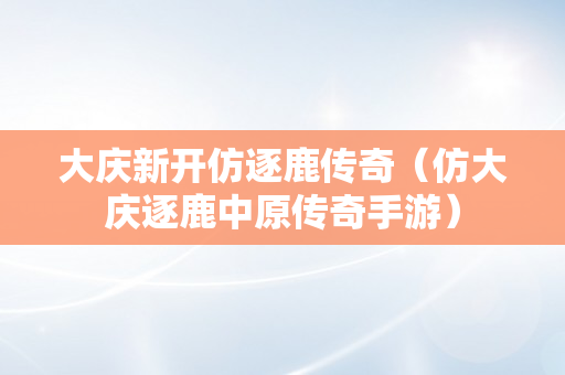 大庆新开仿逐鹿传奇（仿大庆逐鹿中原传奇手游）