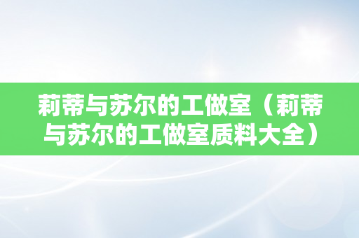 莉蒂与苏尔的工做室（莉蒂与苏尔的工做室质料大全）