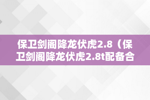 保卫剑阁降龙伏虎2.8（保卫剑阁降龙伏虎2.8t配备合成攻略）