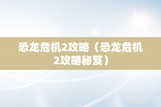 恐龙危机2攻略（恐龙危机2攻略秘笈）