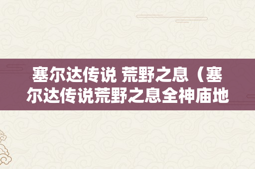 塞尔达传说 荒野之息（塞尔达传说荒野之息全神庙地图）