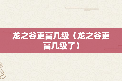 龙之谷更高几级（龙之谷更高几级了）