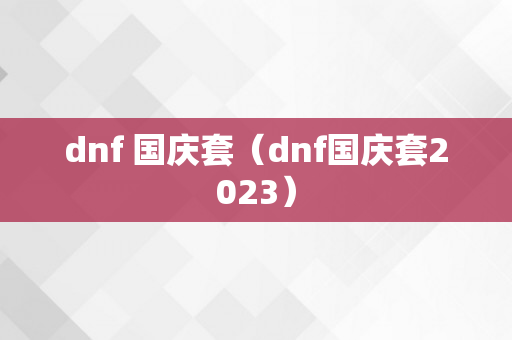 dnf 国庆套（dnf国庆套2023）