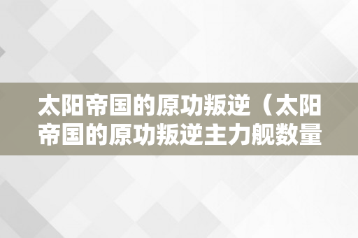 太阳帝国的原功叛逆（太阳帝国的原功叛逆主力舰数量怎么改?）