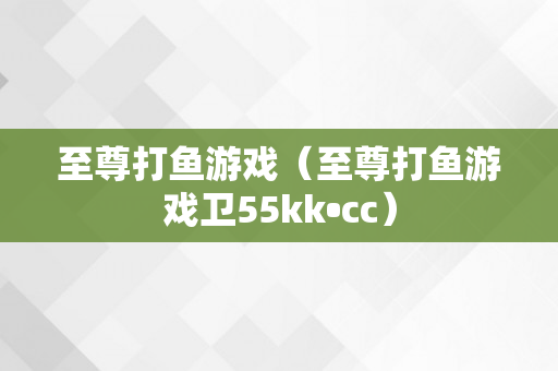 至尊打鱼游戏（至尊打鱼游戏卫55kk•cc）