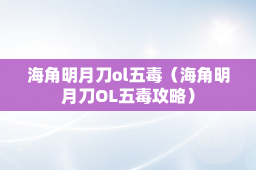 海角明月刀ol五毒（海角明月刀OL五毒攻略）