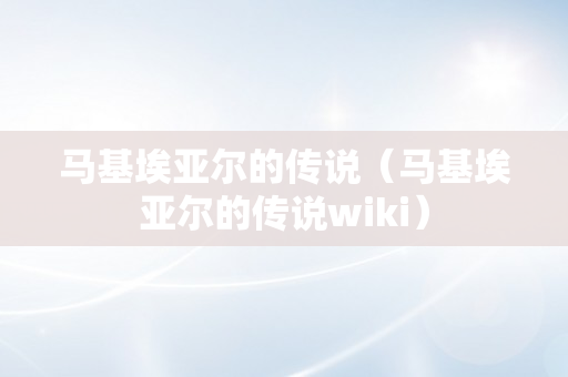 马基埃亚尔的传说（马基埃亚尔的传说wiki）